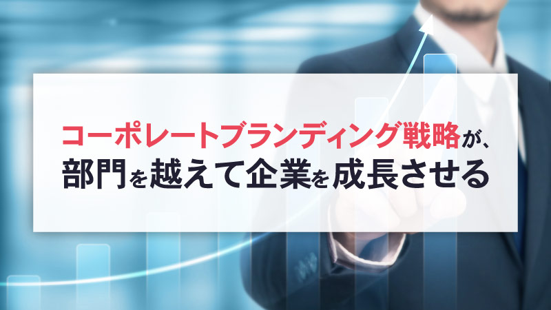 コーポレートブランディング戦略が、部門を越えて企業を成長させる